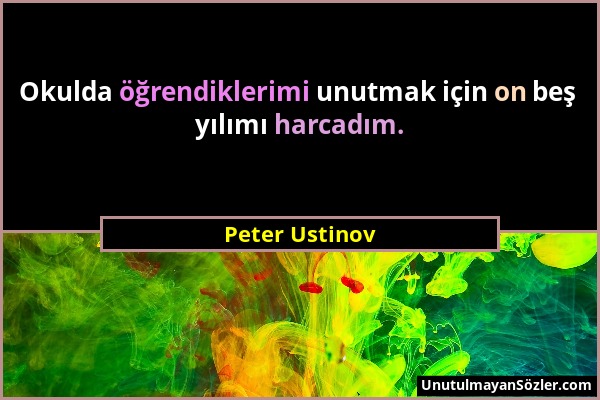 Peter Ustinov - Okulda öğrendiklerimi unutmak için on beş yılımı harcadım....