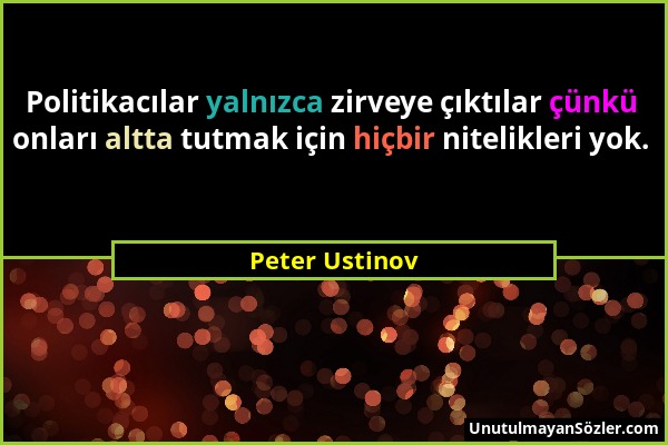 Peter Ustinov - Politikacılar yalnızca zirveye çıktılar çünkü onları altta tutmak için hiçbir nitelikleri yok....