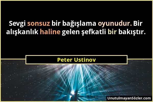 Peter Ustinov - Sevgi sonsuz bir bağışlama oyunudur. Bir alışkanlık haline gelen şefkatli bir bakıştır....