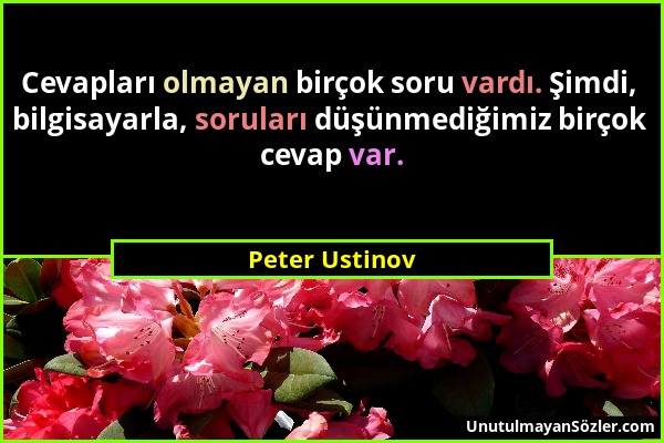 Peter Ustinov - Cevapları olmayan birçok soru vardı. Şimdi, bilgisayarla, soruları düşünmediğimiz birçok cevap var....