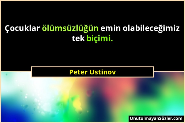 Peter Ustinov - Çocuklar ölümsüzlüğün emin olabileceğimiz tek biçimi....