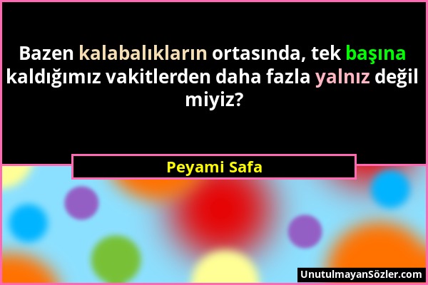 Peyami Safa - Bazen kalabalıkların ortasında, tek başına kaldığımız vakitlerden daha fazla yalnız değil miyiz?...