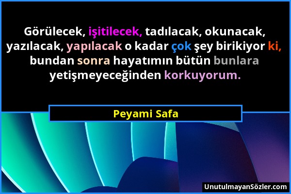 Peyami Safa - Görülecek, işitilecek, tadılacak, okunacak, yazılacak, yapılacak o kadar çok şey birikiyor ki, bundan sonra hayatımın bütün bunlara yeti...