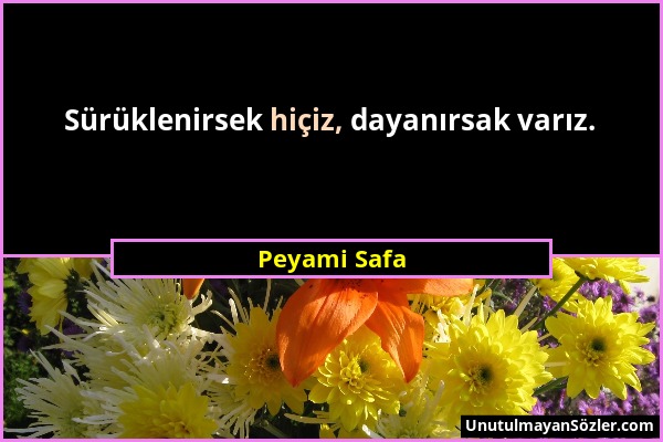 Peyami Safa - Sürüklenirsek hiçiz, dayanırsak varız....