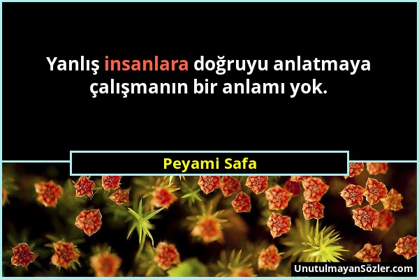 Peyami Safa - Yanlış insanlara doğruyu anlatmaya çalışmanın bir anlamı yok....