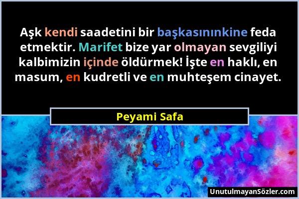 Peyami Safa - Aşk kendi saadetini bir başkasınınkine feda etmektir. Marifet bize yar olmayan sevgiliyi kalbimizin içinde öldürmek! İşte en haklı, en m...