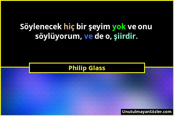 Philip Glass - Söylenecek hiç bir şeyim yok ve onu söylüyorum, ve de o, şiirdir....