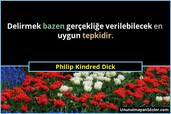 Philip Kindred Dick - Delirmek bazen gerçekliğe verilebilecek en uygun tepkidir....