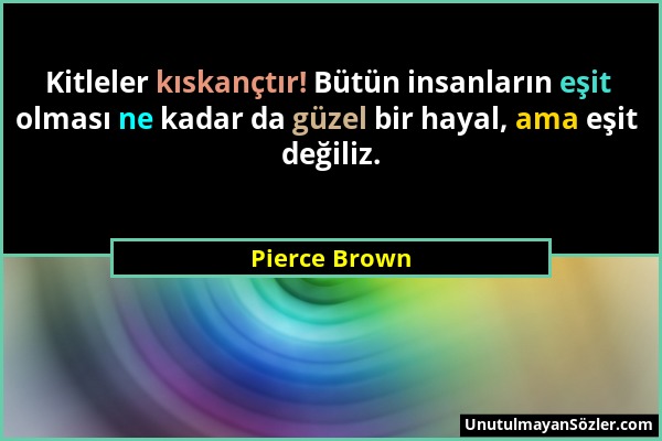 Pierce Brown - Kitleler kıskançtır! Bütün insanların eşit olması ne kadar da güzel bir hayal, ama eşit değiliz....