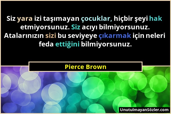 Pierce Brown - Siz yara izi taşımayan çocuklar, hiçbir şeyi hak etmiyorsunuz. Siz acıyı bilmiyorsunuz. Atalarınızın sizi bu seviyeye çıkarmak için nel...