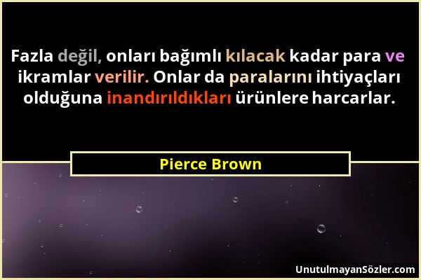 Pierce Brown - Fazla değil, onları bağımlı kılacak kadar para ve ikramlar verilir. Onlar da paralarını ihtiyaçları olduğuna inandırıldıkları ürünlere...