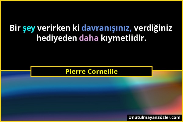 Pierre Corneille - Bir şey verirken ki davranışınız, verdiğiniz hediyeden daha kıymetlidir....