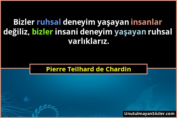 Pierre Teilhard de Chardin - Bizler ruhsal deneyim yaşayan insanlar değiliz, bizler insani deneyim yaşayan ruhsal varlıklarız....