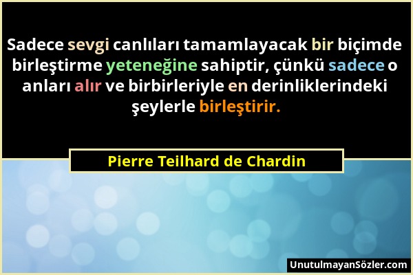 Pierre Teilhard de Chardin - Sadece sevgi canlıları tamamlayacak bir biçimde birleştirme yeteneğine sahiptir, çünkü sadece o anları alır ve birbirleri...