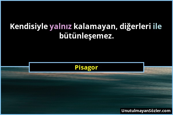 Pisagor - Kendisiyle yalnız kalamayan, diğerleri ile bütünleşemez....