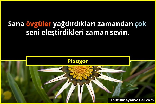 Pisagor - Sana övgüler yağdırdıkları zamandan çok seni eleştirdikleri zaman sevin....