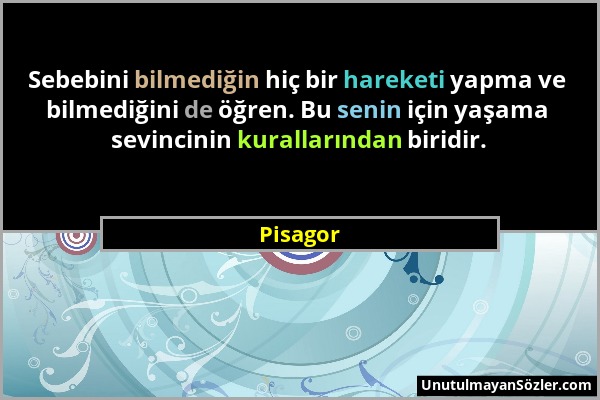 Pisagor - Sebebini bilmediğin hiç bir hareketi yapma ve bilmediğini de öğren. Bu senin için yaşama sevincinin kurallarından biridir....