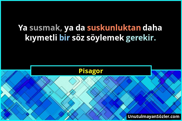 Pisagor - Ya susmak, ya da suskunluktan daha kıymetli bir söz söylemek gerekir....