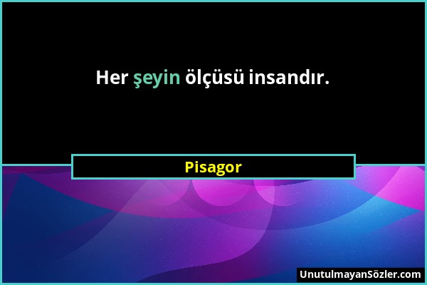 Pisagor - Her şeyin ölçüsü insandır....