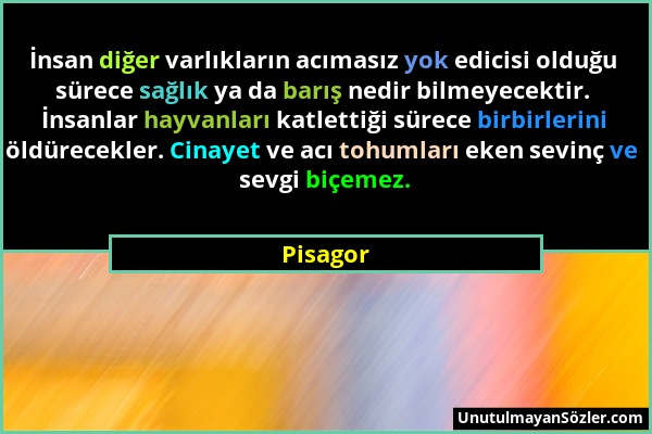 Pisagor - İnsan diğer varlıkların acımasız yok edicisi olduğu sürece sağlık ya da barış nedir bilmeyecektir. İnsanlar hayvanları katlettiği sürece bir...