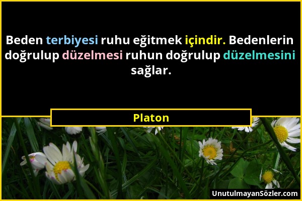 Platon - Beden terbiyesi ruhu eğitmek içindir. Bedenlerin doğrulup düzelmesi ruhun doğrulup düzelmesini sağlar....