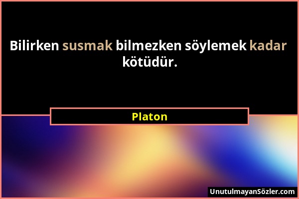 Platon - Bilirken susmak bilmezken söylemek kadar kötüdür....