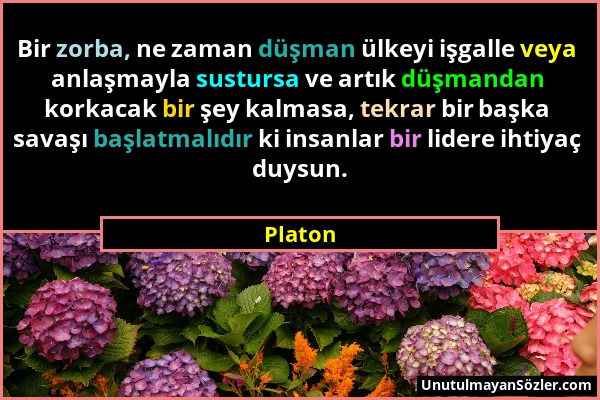 Platon - Bir zorba, ne zaman düşman ülkeyi işgalle veya anlaşmayla sustursa ve artık düşmandan korkacak bir şey kalmasa, tekrar bir başka savaşı başla...