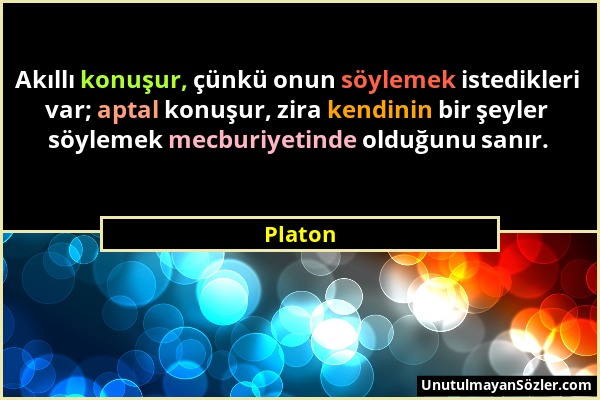 Platon - Akıllı konuşur, çünkü onun söylemek istedikleri var; aptal konuşur, zira kendinin bir şeyler söylemek mecburiyetinde olduğunu sanır....