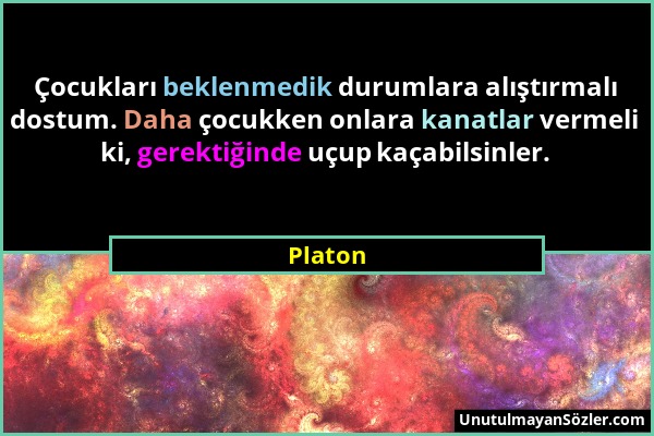 Platon - Çocukları beklenmedik durumlara alıştırmalı dostum. Daha çocukken onlara kanatlar vermeli ki, gerektiğinde uçup kaçabilsinler....