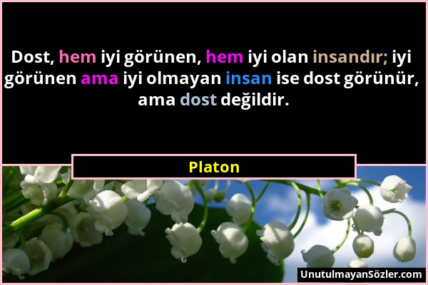 Platon - Dost, hem iyi görünen, hem iyi olan insandır; iyi görünen ama iyi olmayan insan ise dost görünür, ama dost değildir....