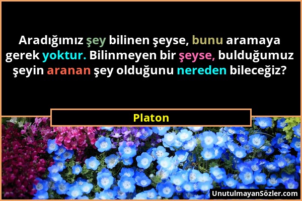 Platon - Aradığımız şey bilinen şeyse, bunu aramaya gerek yoktur. Bilinmeyen bir şeyse, bulduğumuz şeyin aranan şey olduğunu nereden bileceğiz?...