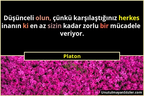 Platon - Düşünceli olun, çünkü karşılaştığınız herkes inanın ki en az sizin kadar zorlu bir mücadele veriyor....