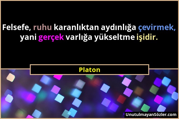 Platon - Felsefe, ruhu karanlıktan aydınlığa çevirmek, yani gerçek varlığa yükseltme işidir....