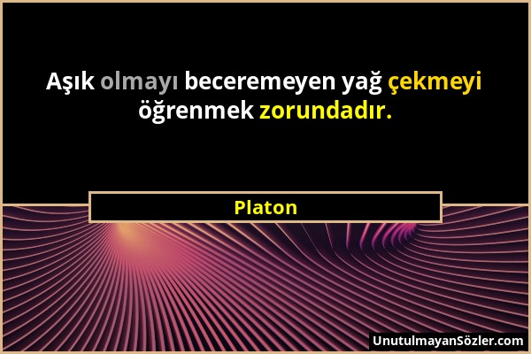 Platon - Aşık olmayı beceremeyen yağ çekmeyi öğrenmek zorundadır....