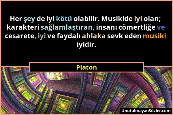 Platon - Her şey de iyi kötü olabilir. Musikide iyi olan; karakteri sağlamlaştıran, insanı cömertliğe ve cesarete, iyi ve faydalı ahlaka sevk eden mus...