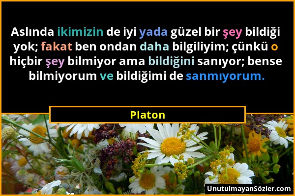 Platon - Aslında ikimizin de iyi yada güzel bir şey bildiği yok; fakat ben ondan daha bilgiliyim; çünkü o hiçbir şey bilmiyor ama bildiğini sanıyor; b...