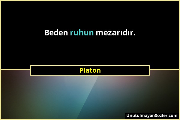 Platon - Beden ruhun mezarıdır....