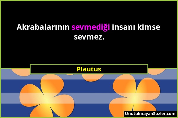 Plautus - Akrabalarının sevmediği insanı kimse sevmez....