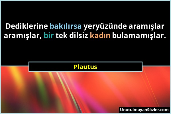 Plautus - Dediklerine bakılırsa yeryüzünde aramışlar aramışlar, bir tek dilsiz kadın bulamamışlar....