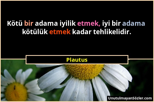 Plautus - Kötü bir adama iyilik etmek, iyi bir adama kötülük etmek kadar tehlikelidir....