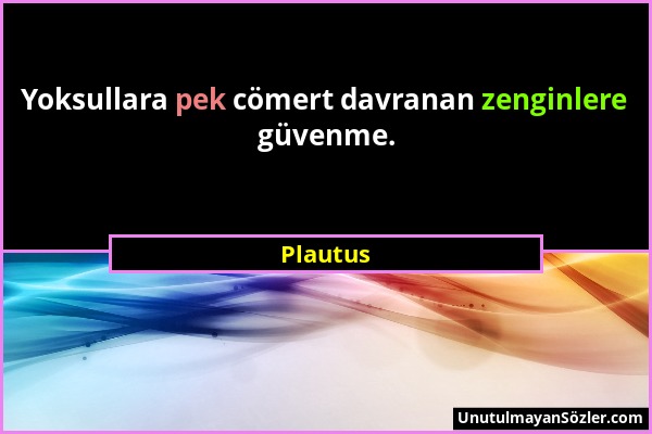 Plautus - Yoksullara pek cömert davranan zenginlere güvenme....