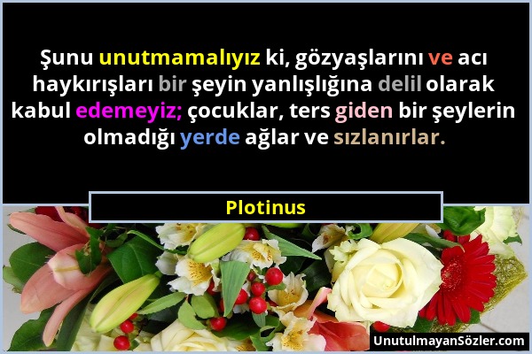 Plotinus - Şunu unutmamalıyız ki, gözyaşlarını ve acı haykırışları bir şeyin yanlışlığına delil olarak kabul edemeyiz; çocuklar, ters giden bir şeyler...