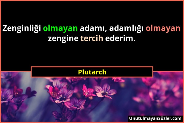 Plutarch - Zenginliği olmayan adamı, adamlığı olmayan zengine tercih ederim....