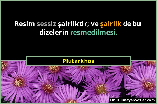 Plutarkhos - Resim sessiz şairliktir; ve şairlik de bu dizelerin resmedilmesi....