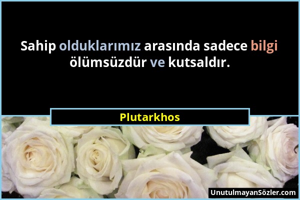 Plutarkhos - Sahip olduklarımız arasında sadece bilgi ölümsüzdür ve kutsaldır....