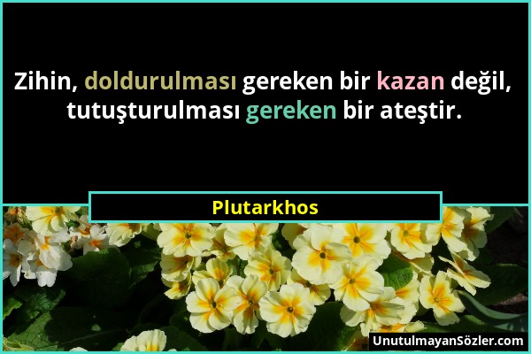 Plutarkhos - Zihin, doldurulması gereken bir kazan değil, tutuşturulması gereken bir ateştir....