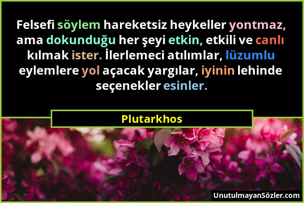 Plutarkhos - Felsefi söylem hareketsiz heykeller yontmaz, ama dokunduğu her şeyi etkin, etkili ve canlı kılmak ister. İlerlemeci atılımlar, lüzumlu ey...