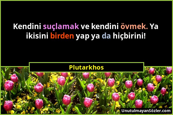 Plutarkhos - Kendini suçlamak ve kendini övmek. Ya ikisini birden yap ya da hiçbirini!...