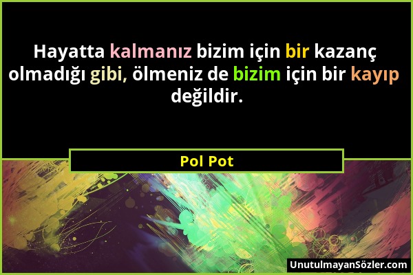 Pol Pot - Hayatta kalmanız bizim için bir kazanç olmadığı gibi, ölmeniz de bizim için bir kayıp değildir....