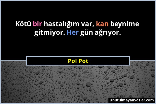 Pol Pot - Kötü bir hastalığım var, kan beynime gitmiyor. Her gün ağrıyor....